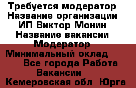 Требуется модератор › Название организации ­ ИП Виктор Монин › Название вакансии ­ Модератор › Минимальный оклад ­ 6 200 - Все города Работа » Вакансии   . Кемеровская обл.,Юрга г.